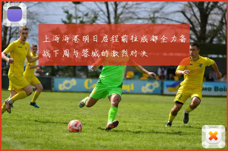 上海海港明日启程前往成都全力备战下周与蓉城的激烈对决