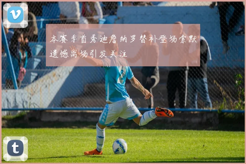 本赛季首秀迪詹纳罗替补登场索默遗憾离场引发关注