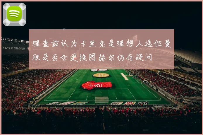 理查兹认为卡里克是理想人选但曼联是否会更换图赫尔仍存疑问
