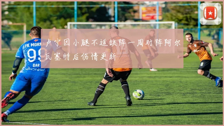 卢宁因小腿不适缺阵一周对阵阿尔瓦塞特后伤情更新