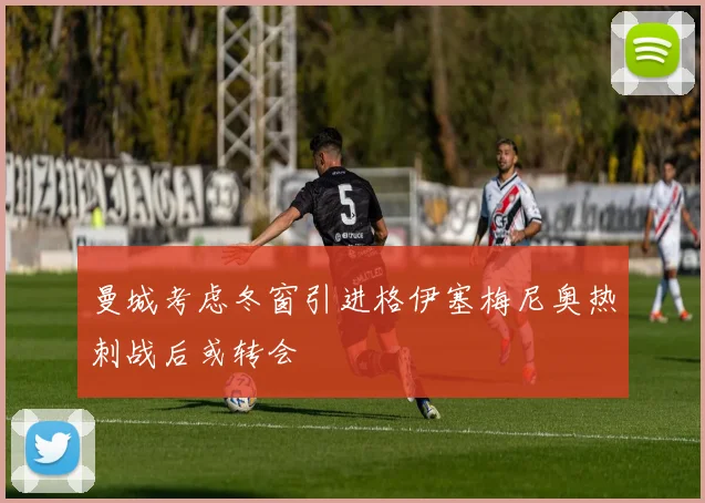 曼城考虑冬窗引进格伊塞梅尼奥热刺战后或转会