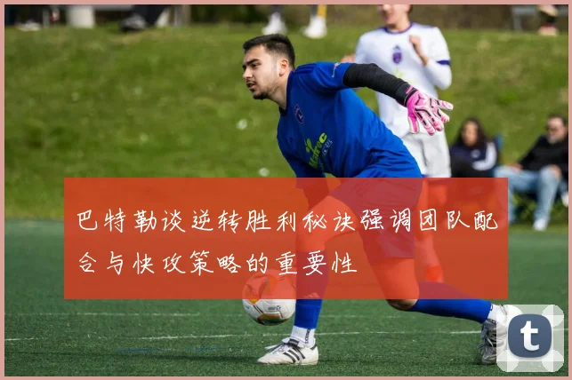 巴特勒谈逆转胜利秘诀强调团队配合与快攻策略的重要性