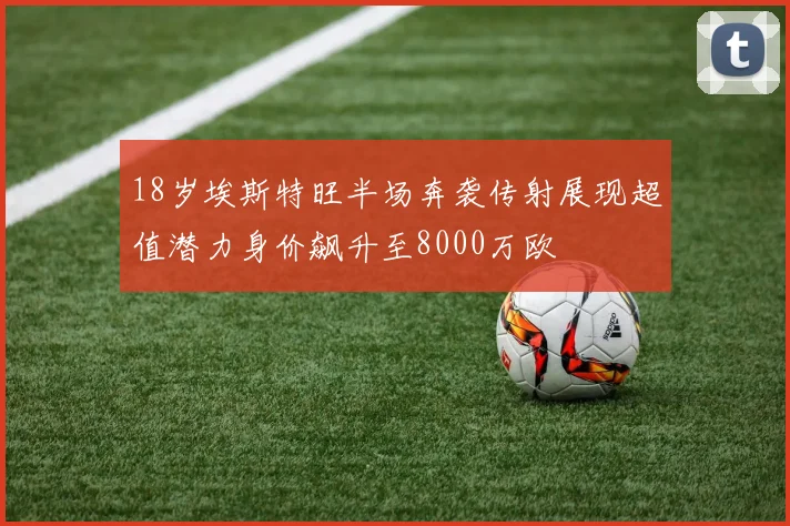 18岁埃斯特旺半场奔袭传射展现超值潜力身价飙升至8000万欧
