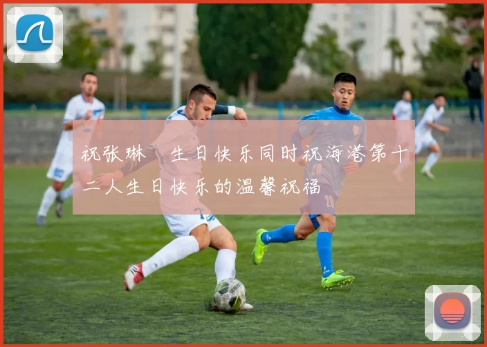 祝张琳芃生日快乐同时祝海港第十二人生日快乐的温馨祝福