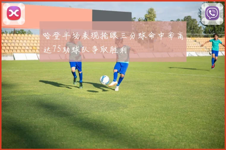 哈登半场表现抢眼三分球命中率高达75助球队争取胜利