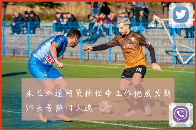米兰加速阿莫林任命工作他成为新帅头号热门人选