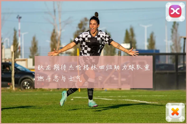 狄龙期待杰伦格林回归助力球队重燃斗志与士气