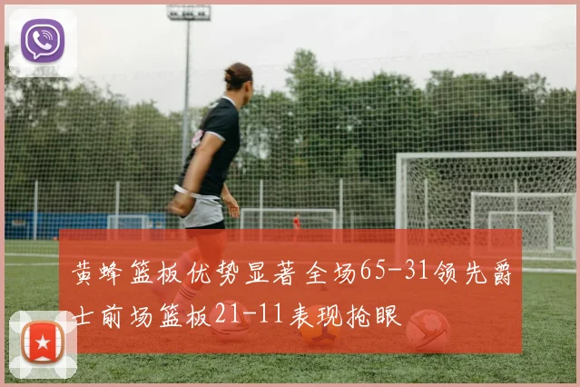 黄蜂篮板优势显著全场65-31领先爵士前场篮板21-11表现抢眼