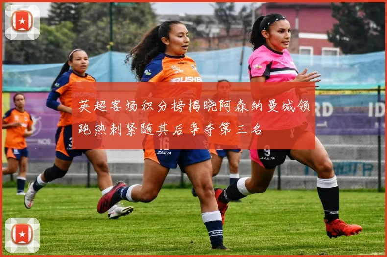 英超客场积分榜揭晓阿森纳曼城领跑热刺紧随其后争夺第三名
