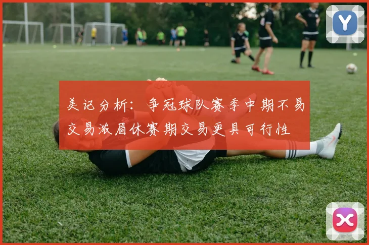 美记分析：争冠球队赛季中期不易交易浓眉休赛期交易更具可行性
