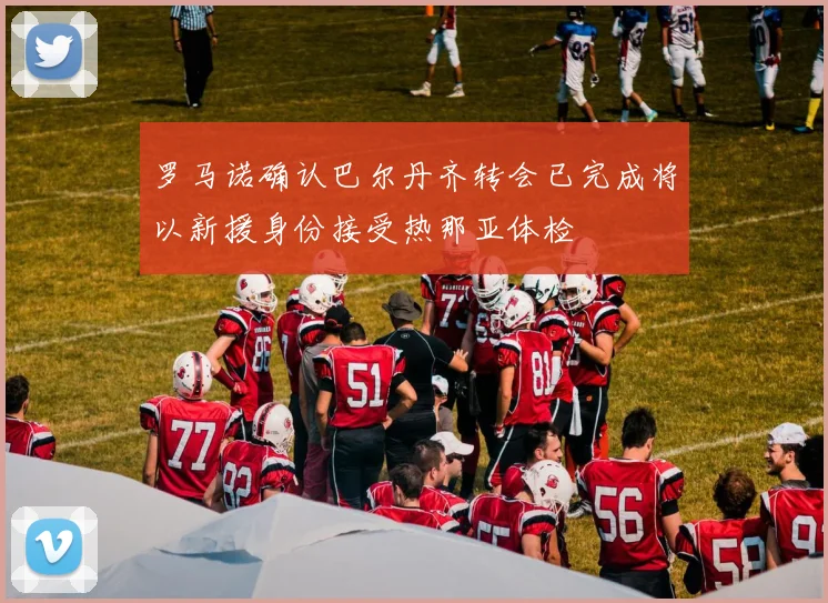 罗马诺确认巴尔丹齐转会已完成将以新援身份接受热那亚体检