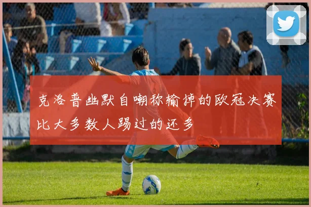 克洛普幽默自嘲称输掉的欧冠决赛比大多数人踢过的还多