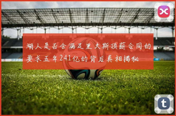 湖人是否会满足里夫斯顶薪合同的要求五年241亿的背后真相揭秘