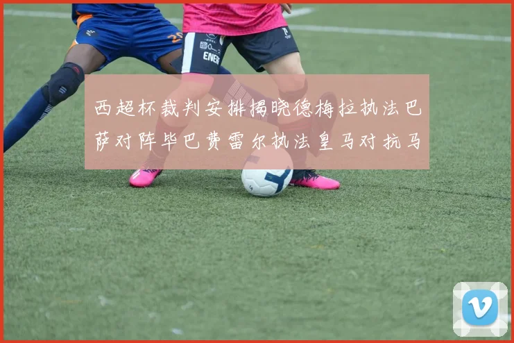 西超杯裁判安排揭晓德梅拉执法巴萨对阵毕巴费雷尔执法皇马对抗马竞