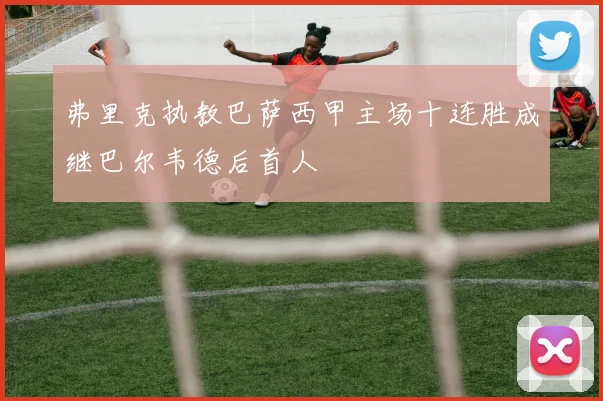 弗里克执教巴萨西甲主场十连胜成继巴尔韦德后首人