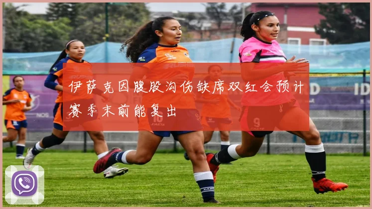 伊萨克因腹股沟伤缺席双红会预计赛季末前能复出