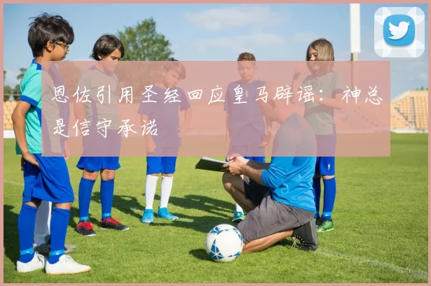 恩佐引用圣经回应皇马辟谣：神总是信守承诺
