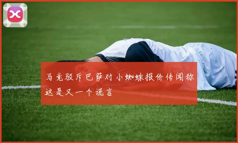 马竞驳斥巴萨对小蜘蛛报价传闻称这是又一个谎言