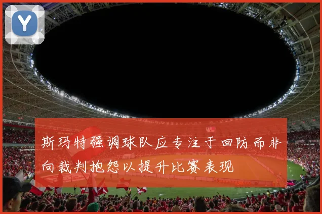 斯玛特强调球队应专注于回防而非向裁判抱怨以提升比赛表现