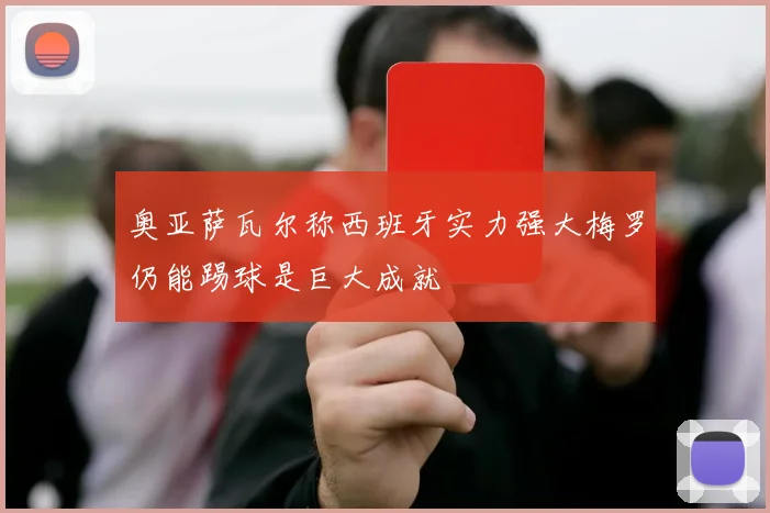 奥亚萨瓦尔称西班牙实力强大梅罗仍能踢球是巨大成就