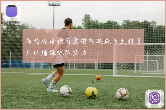 布伦特福德有意续约延森与里科亨利以增强球队实力