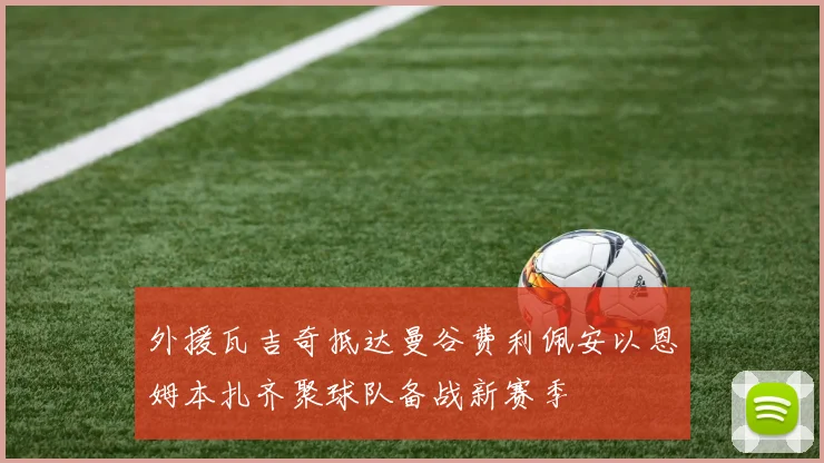 外援瓦吉奇抵达曼谷费利佩安以恩姆本扎齐聚球队备战新赛季