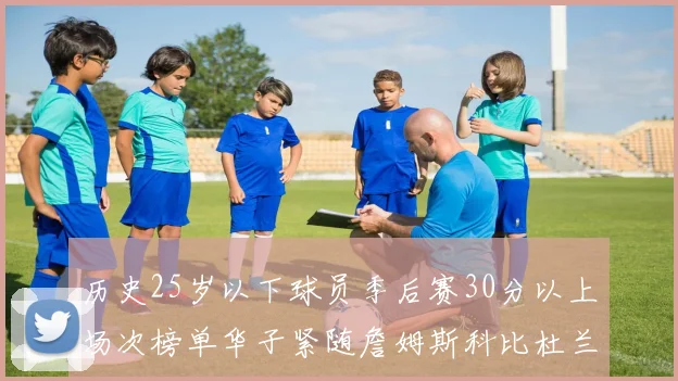 历史25岁以下球员季后赛30分以上场次榜单华子紧随詹姆斯科比杜兰特之后