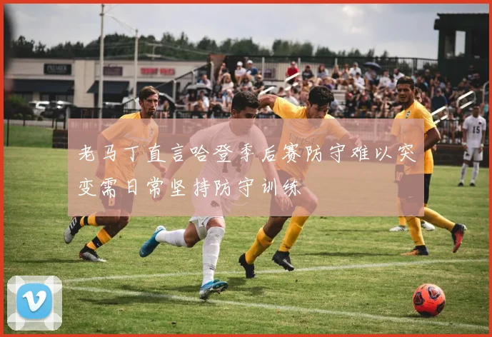 老马丁直言哈登季后赛防守难以突变需日常坚持防守训练