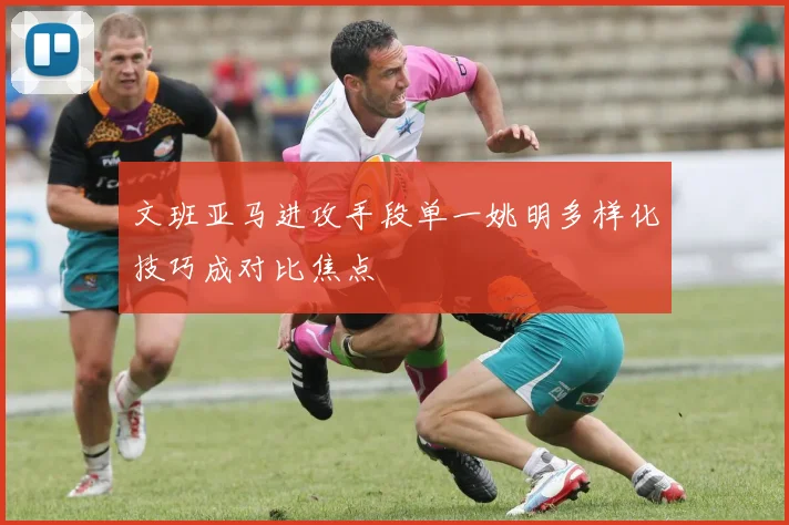 文班亚马进攻手段单一姚明多样化技巧成对比焦点